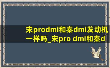 宋prodmi和秦dmi发动机一样吗_宋pro dmi和秦dmi区别